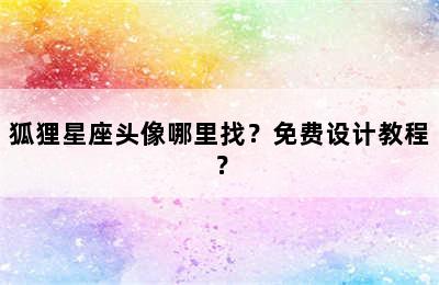 狐狸星座头像哪里找？免费设计教程？