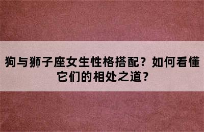 狗与狮子座女生性格搭配？如何看懂它们的相处之道？