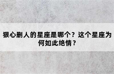 狠心删人的星座是哪个？这个星座为何如此绝情？
