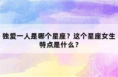 独爱一人是哪个星座？这个星座女生特点是什么？