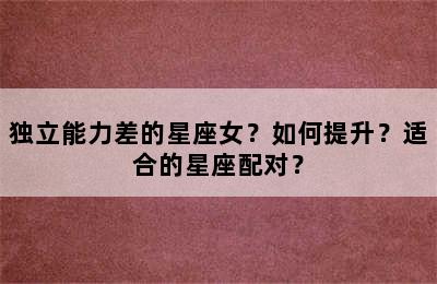 独立能力差的星座女？如何提升？适合的星座配对？