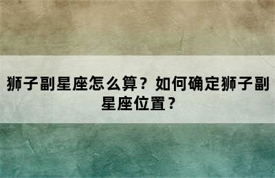 狮子副星座怎么算？如何确定狮子副星座位置？