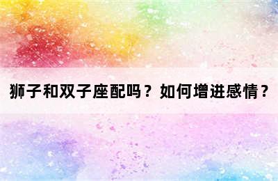 狮子和双子座配吗？如何增进感情？