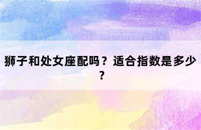 狮子和处女座配吗？适合指数是多少？