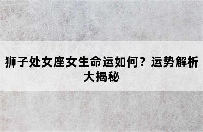 狮子处女座女生命运如何？运势解析大揭秘