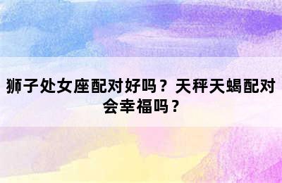 狮子处女座配对好吗？天秤天蝎配对会幸福吗？