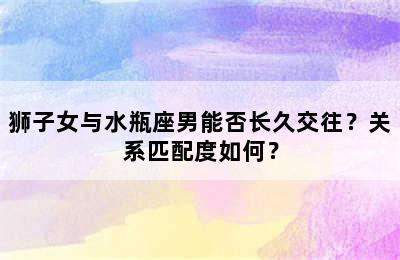 狮子女与水瓶座男能否长久交往？关系匹配度如何？