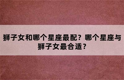 狮子女和哪个星座最配？哪个星座与狮子女最合适？
