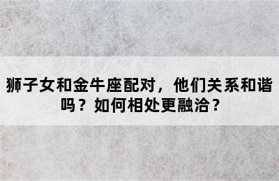 狮子女和金牛座配对，他们关系和谐吗？如何相处更融洽？