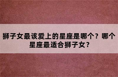 狮子女最该爱上的星座是哪个？哪个星座最适合狮子女？