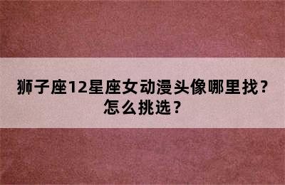 狮子座12星座女动漫头像哪里找？怎么挑选？
