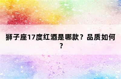 狮子座17度红酒是哪款？品质如何？