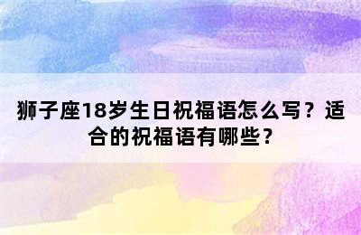 狮子座18岁生日祝福语怎么写？适合的祝福语有哪些？