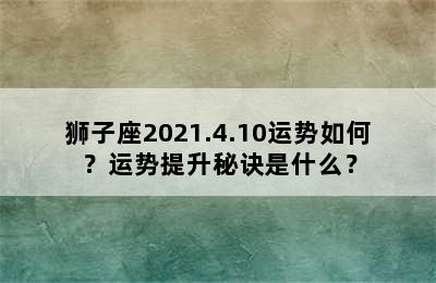 狮子座2021.4.10运势如何？运势提升秘诀是什么？