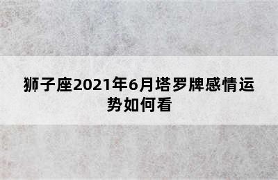 狮子座2021年6月塔罗牌感情运势如何看