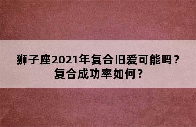 狮子座2021年复合旧爱可能吗？复合成功率如何？