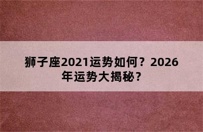 狮子座2021运势如何？2026年运势大揭秘？