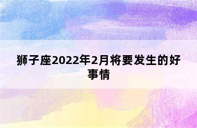 狮子座2022年2月将要发生的好事情