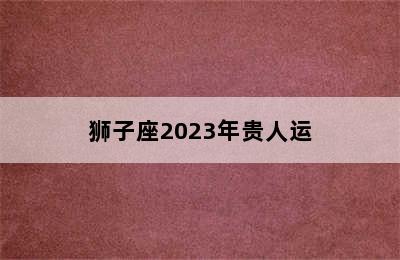 狮子座2023年贵人运