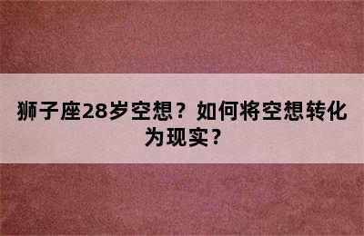 狮子座28岁空想？如何将空想转化为现实？