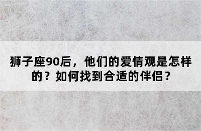 狮子座90后，他们的爱情观是怎样的？如何找到合适的伴侣？