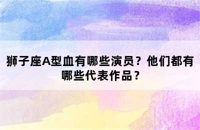 狮子座A型血有哪些演员？他们都有哪些代表作品？