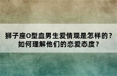 狮子座O型血男生爱情观是怎样的？如何理解他们的恋爱态度？