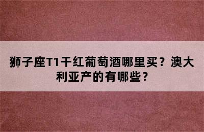 狮子座T1干红葡萄酒哪里买？澳大利亚产的有哪些？