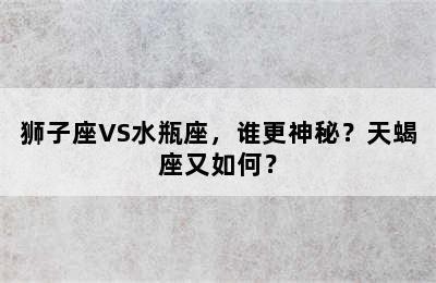 狮子座VS水瓶座，谁更神秘？天蝎座又如何？
