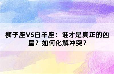 狮子座VS白羊座：谁才是真正的凶星？如何化解冲突？