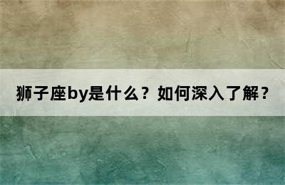 狮子座by是什么？如何深入了解？