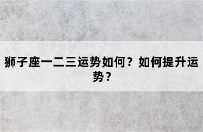 狮子座一二三运势如何？如何提升运势？