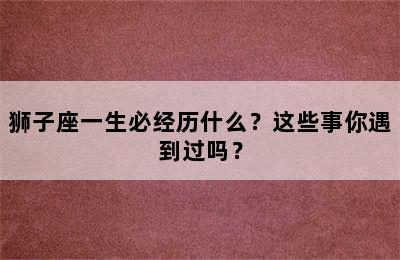 狮子座一生必经历什么？这些事你遇到过吗？