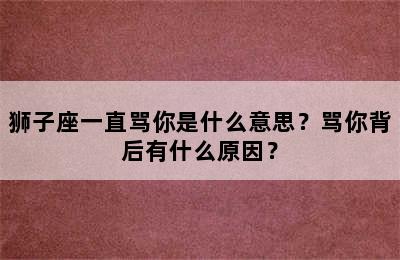 狮子座一直骂你是什么意思？骂你背后有什么原因？