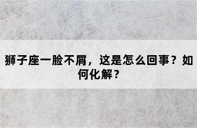 狮子座一脸不屑，这是怎么回事？如何化解？