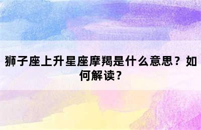 狮子座上升星座摩羯是什么意思？如何解读？