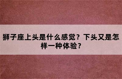 狮子座上头是什么感觉？下头又是怎样一种体验？
