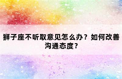 狮子座不听取意见怎么办？如何改善沟通态度？