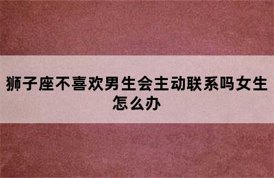 狮子座不喜欢男生会主动联系吗女生怎么办