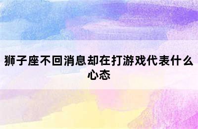 狮子座不回消息却在打游戏代表什么心态