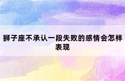 狮子座不承认一段失败的感情会怎样表现