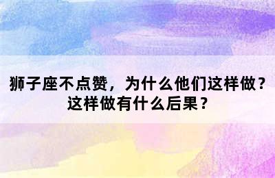 狮子座不点赞，为什么他们这样做？这样做有什么后果？