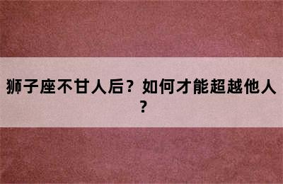 狮子座不甘人后？如何才能超越他人？