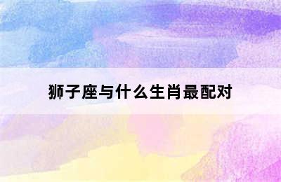 狮子座与什么生肖最配对