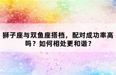 狮子座与双鱼座搭档，配对成功率高吗？如何相处更和谐？