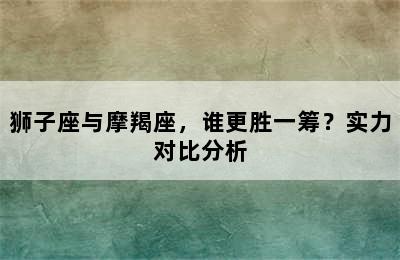 狮子座与摩羯座，谁更胜一筹？实力对比分析