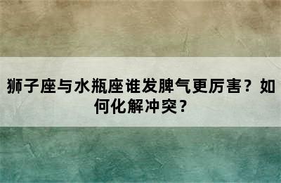 狮子座与水瓶座谁发脾气更厉害？如何化解冲突？