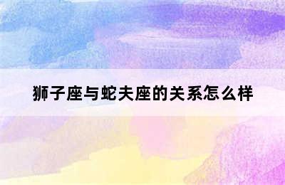 狮子座与蛇夫座的关系怎么样