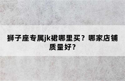狮子座专属jk裙哪里买？哪家店铺质量好？