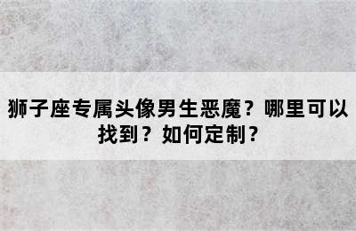 狮子座专属头像男生恶魔？哪里可以找到？如何定制？